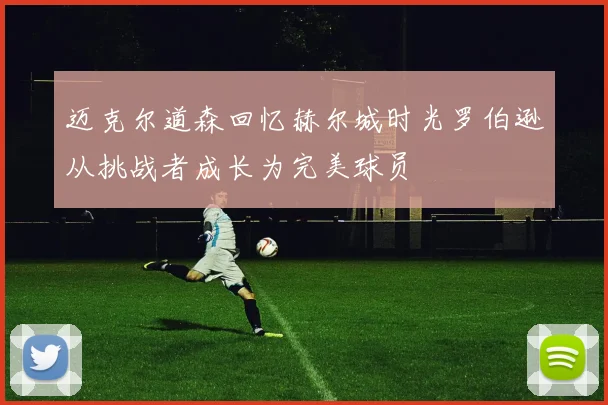迈克尔道森回忆赫尔城时光罗伯逊从挑战者成长为完美球员