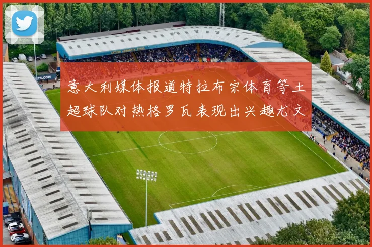 意大利媒体报道特拉布宗体育等土超球队对热格罗瓦表现出兴趣尤文图斯愿意出售这名球员