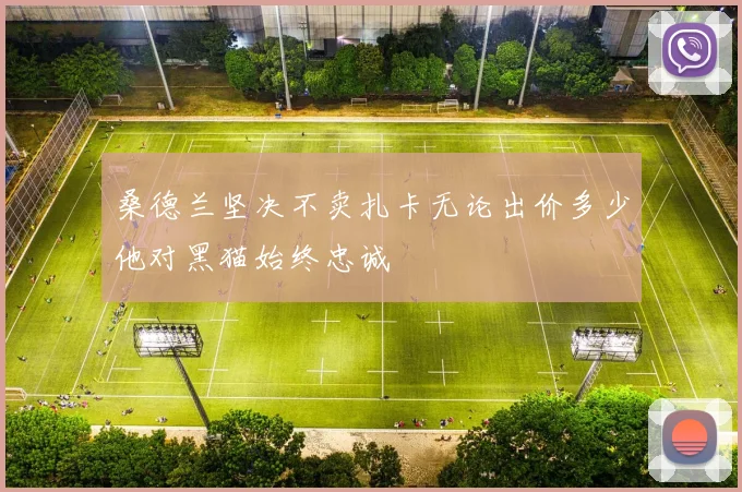 桑德兰坚决不卖扎卡无论出价多少他对黑猫始终忠诚