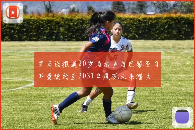 罗马诺报道20岁马尤卢与巴黎圣日耳曼续约至2031年展现未来潜力