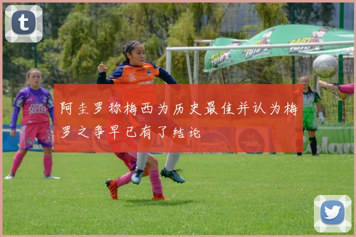 阿圭罗称梅西为历史最佳并认为梅罗之争早已有了结论
