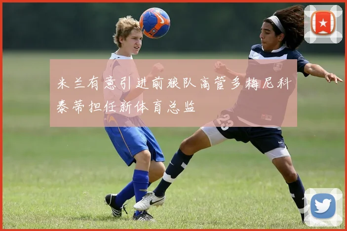 米兰有意引进前狼队高管多梅尼科泰蒂担任新体育总监