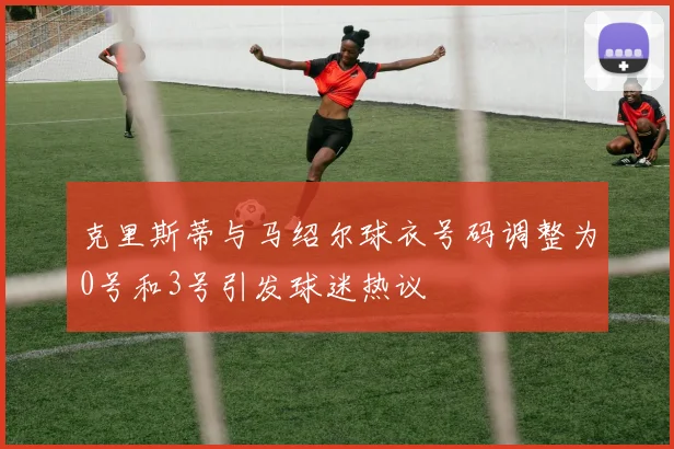 克里斯蒂与马绍尔球衣号码调整为0号和3号引发球迷热议