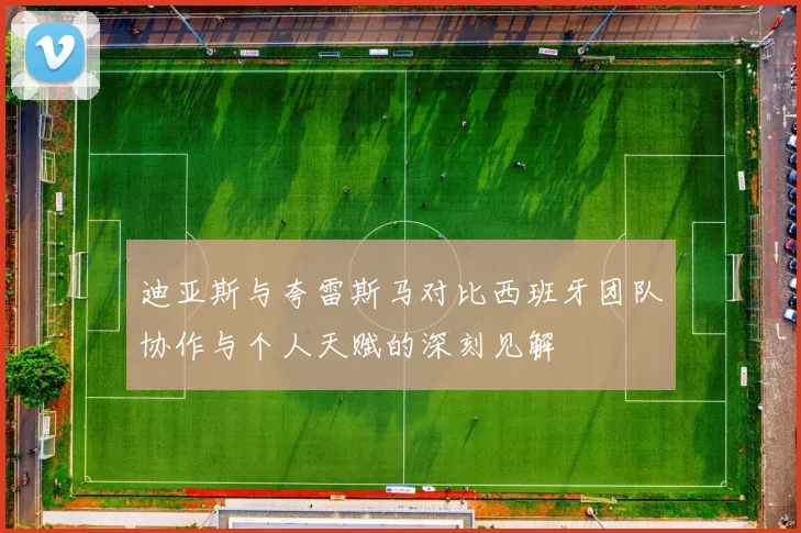 迪亚斯与夸雷斯马对比西班牙团队协作与个人天赋的深刻见解