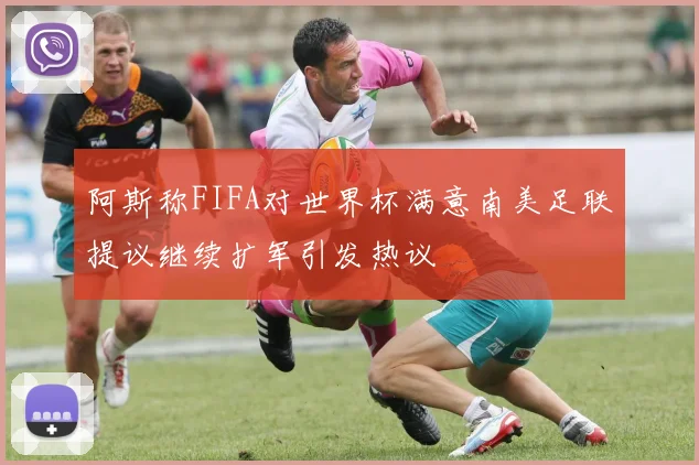 阿斯称FIFA对世界杯满意南美足联提议继续扩军引发热议