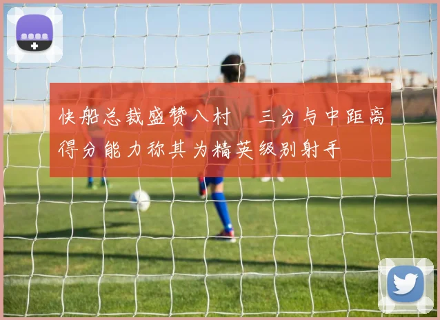 快船总裁盛赞八村塁三分与中距离得分能力称其为精英级别射手
