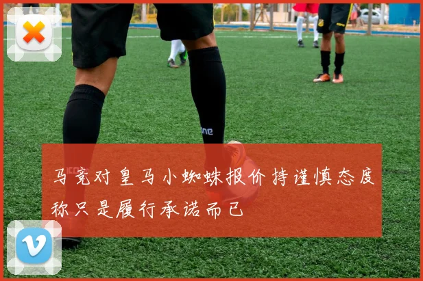 马竞对皇马小蜘蛛报价持谨慎态度称只是履行承诺而已