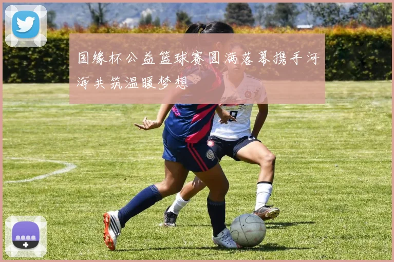 国缘杯公益篮球赛圆满落幕携手河海共筑温暖梦想