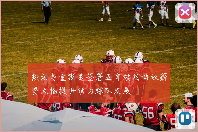 热刺与金斯基签署五年续约协议薪资大幅提升助力球队发展