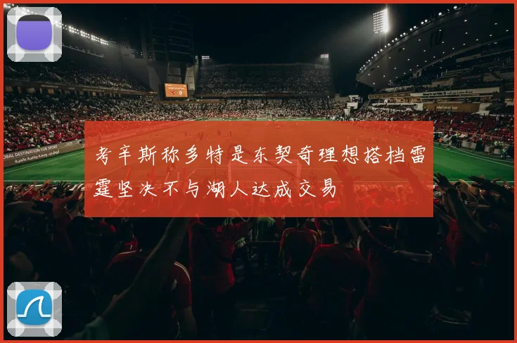 考辛斯称多特是东契奇理想搭档雷霆坚决不与湖人达成交易